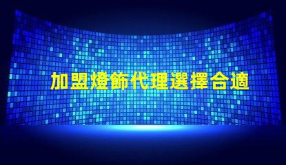 加盟燈飾代理選擇合適燈飾品牌的關鍵因素是什么