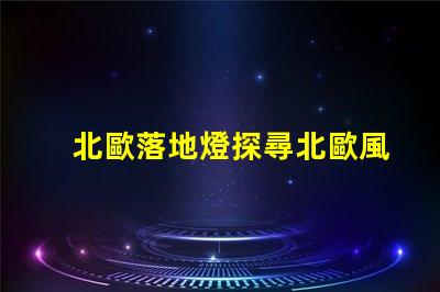 北歐落地燈探尋北歐風格照明的獨特魅力