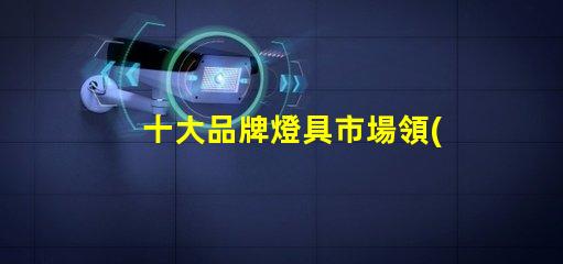 十大品牌燈具市場領(lǐng)先品牌解析,選擇最佳燈具不再難