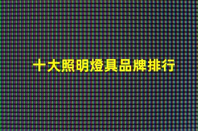 十大照明燈具品牌排行榜揭示市場競爭的背后秘密