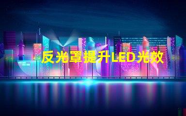 反光罩提升LED光效的關(guān)鍵組件解析