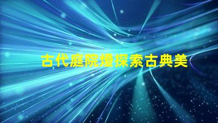 古代庭院燈探索古典美學與現代照明的完美結合