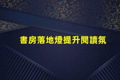 書房落地燈提升閱讀氛圍的最佳選擇是什么