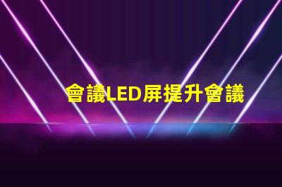 會議LED屏提升會議效果的關鍵技術