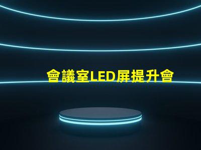 會議室LED屏提升會議效率的關鍵技術