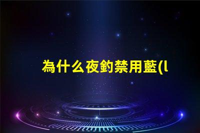 為什么夜釣禁用藍(lán)光燈探究藍(lán)光燈對魚類的影響