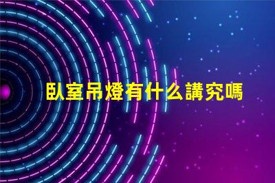 臥室吊燈有什么講究嗎提升臥室氛圍的照明秘訣