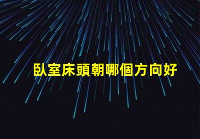 臥室床頭朝哪個方向好提升睡眠質量的最佳方位揭秘