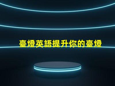 臺燈英語提升你的臺燈英語技能,掌握行業術語