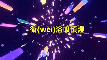 衛(wèi)浴吸頂燈選擇合適衛(wèi)浴燈具的關(guān)鍵指南