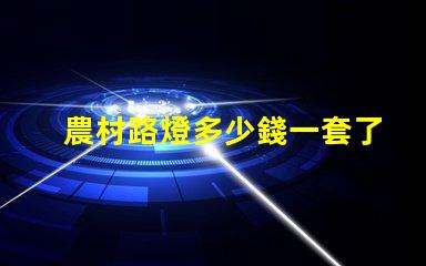 農村路燈多少錢一套了解農村路燈整體投資預算